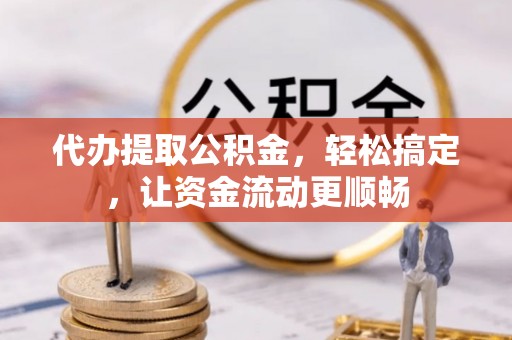 延川代办提取公积金，轻松搞定，让资金流动更顺畅
