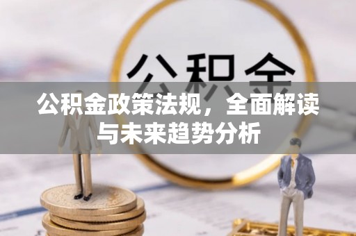 延川公积金政策法规，全面解读与未来趋势分析