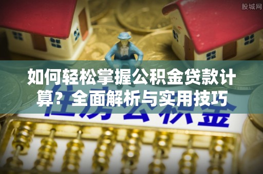 延川如何轻松掌握公积金贷款计算？全面解析与实用技巧