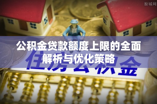 延川公积金贷款额度上限的全面解析与优化策略