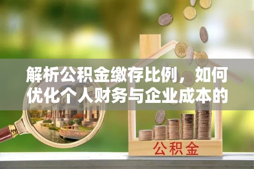 延川解析公积金缴存比例，如何优化个人财务与企业成本的平衡点