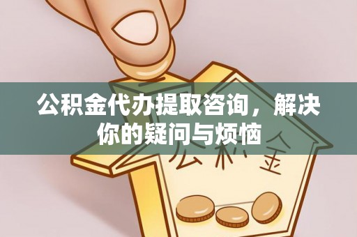 延川公积金代办提取咨询，解决你的疑问与烦恼