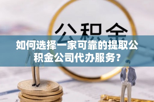 延川如何选择一家可靠的提取公积金公司代办服务？