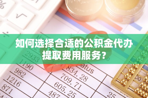 延川如何选择合适的公积金代办提取费用服务？