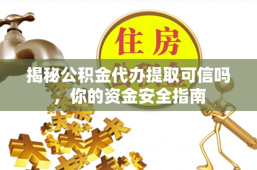 延川揭秘公积金代办提取可信吗，你的资金安全指南