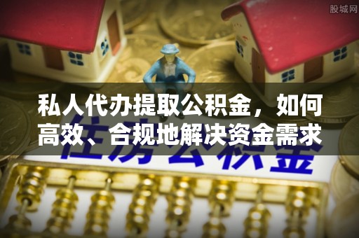 延川私人代办提取公积金，如何高效、合规地解决资金需求