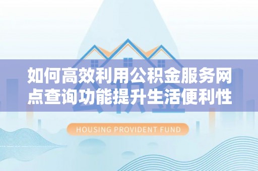 延川如何高效利用公积金服务网点查询功能提升生活便利性