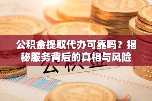 延川公积金提取代办可靠吗？揭秘服务背后的真相与风险