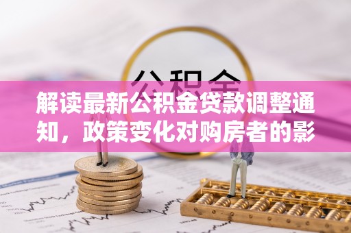 延川解读最新公积金贷款调整通知，政策变化对购房者的影响