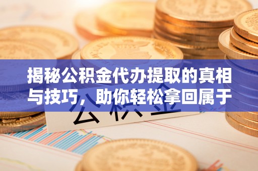 延川揭秘公积金代办提取的真相与技巧，助你轻松拿回属于自己的钱