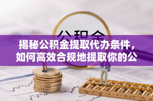 延川揭秘公积金提取代办条件，如何高效合规地提取你的公积金