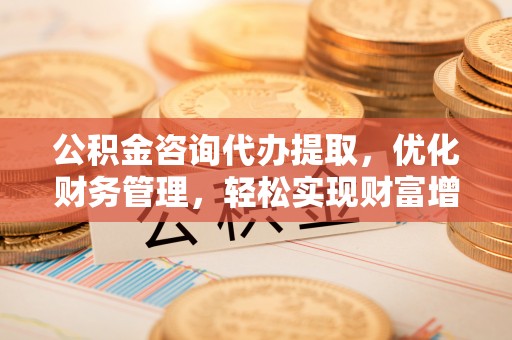 延川公积金咨询代办提取，优化财务管理，轻松实现财富增值