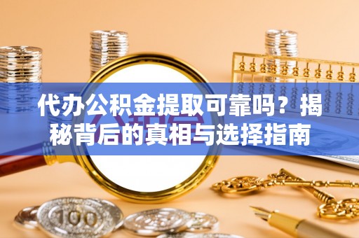 延川代办公积金提取可靠吗？揭秘背后的真相与选择指南