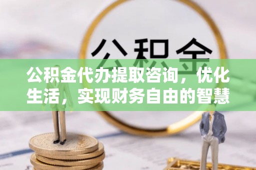延川公积金代办提取咨询，优化生活，实现财务自由的智慧选择