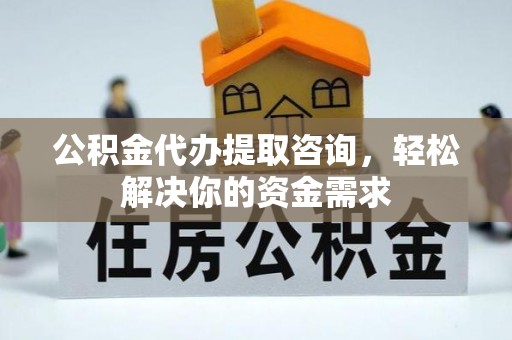 延川公积金代办提取咨询，轻松解决你的资金需求