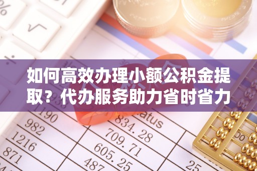 延川如何高效办理小额公积金提取？代办服务助力省时省力
