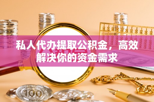 延川私人代办提取公积金，高效解决你的资金需求