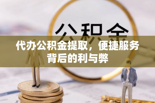 延川代办公积金提取，便捷服务背后的利与弊