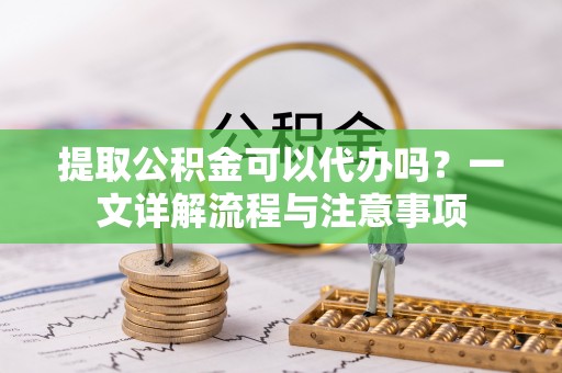 延川提取公积金可以代办吗？一文详解流程与注意事项