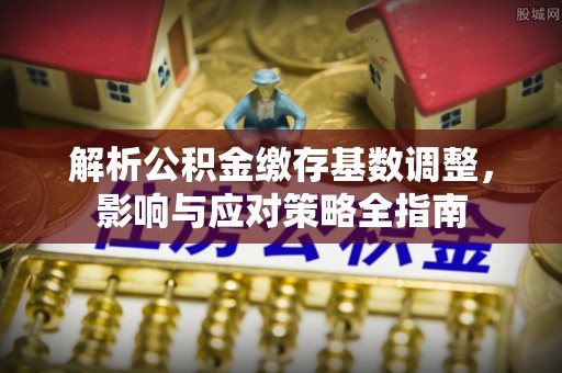延川解析公积金缴存基数调整，影响与应对策略全指南