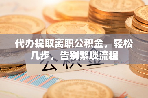 延川代办提取离职公积金，轻松几步，告别繁琐流程