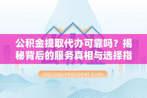 延川公积金提取代办可靠吗？揭秘背后的服务真相与选择指南