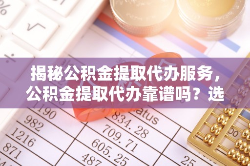 延川揭秘公积金提取代办服务，公积金提取代办靠谱吗？选择需谨慎
