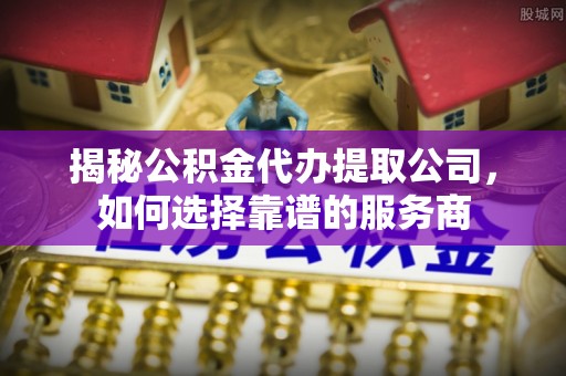 延川揭秘公积金代办提取公司，如何选择靠谱的服务商