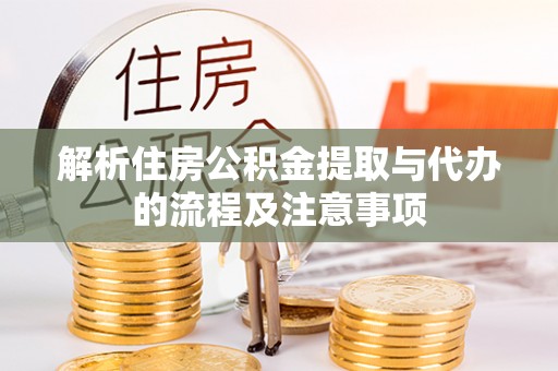 延川解析住房公积金提取与代办的流程及注意事项