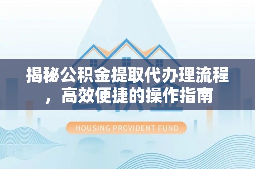 延川揭秘公积金提取代办理流程，高效便捷的操作指南