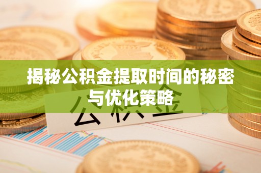 延川揭秘公积金提取时间的秘密与优化策略