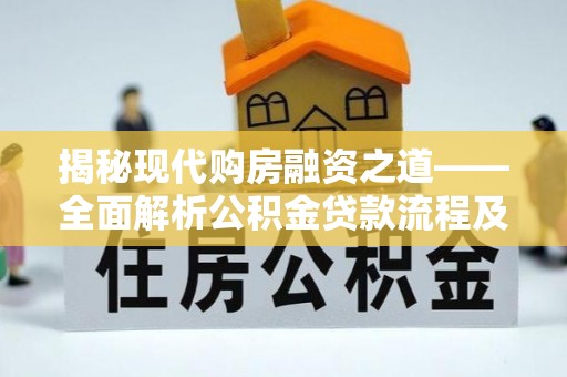 延川揭秘现代购房融资之道——全面解析公积金贷款流程及其优势