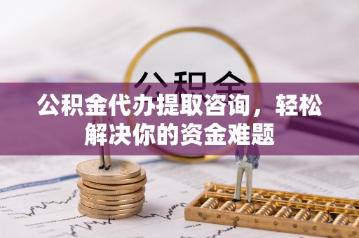 延川公积金代办提取咨询，轻松解决你的资金难题