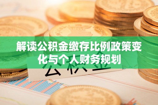 延川解读公积金缴存比例政策变化与个人财务规划
