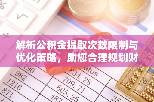 延川解析公积金提取次数限制与优化策略，助您合理规划财务