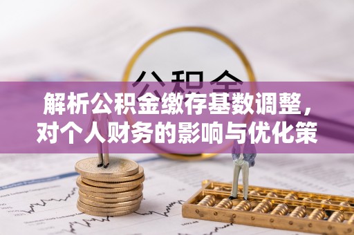 延川解析公积金缴存基数调整，对个人财务的影响与优化策略