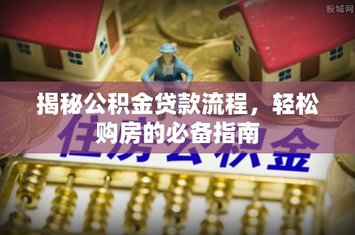 延川揭秘公积金贷款流程，轻松购房的必备指南