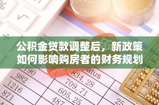 延川公积金贷款调整后，新政策如何影响购房者的财务规划