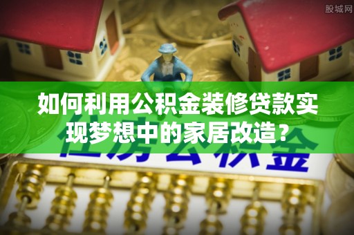 延川如何利用公积金装修贷款实现梦想中的家居改造？