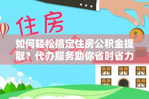 延川如何轻松搞定住房公积金提取？代办服务助你省时省力