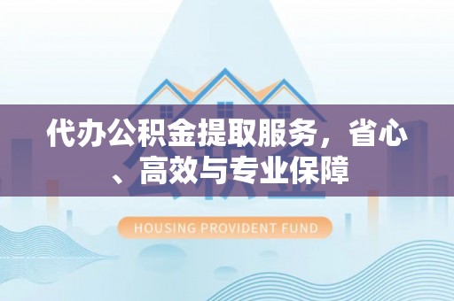 延川代办公积金提取服务，省心、高效与专业保障