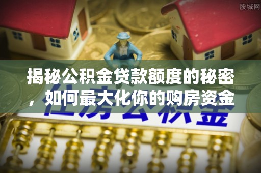 延川揭秘公积金贷款额度的秘密，如何最大化你的购房资金