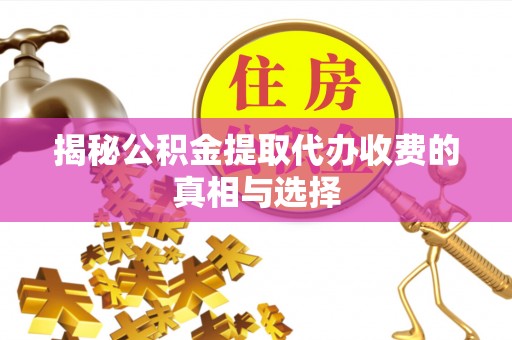 延川揭秘公积金提取代办收费的真相与选择