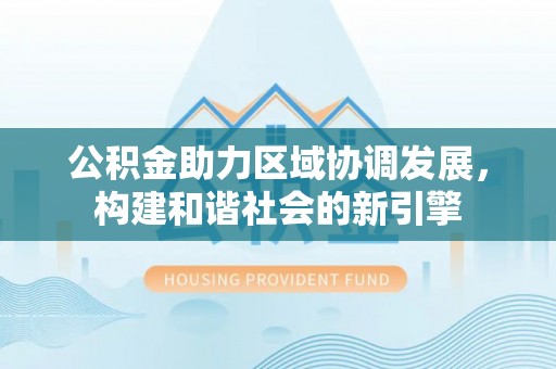 延川公积金助力区域协调发展，构建和谐社会的新引擎