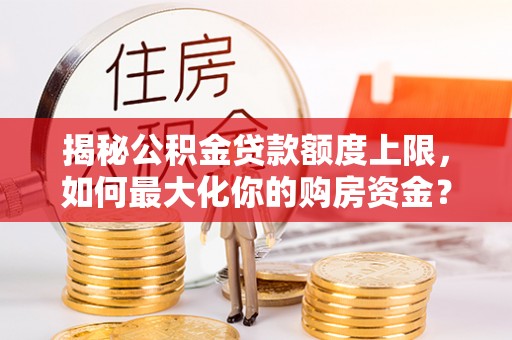 延川揭秘公积金贷款额度上限，如何最大化你的购房资金？