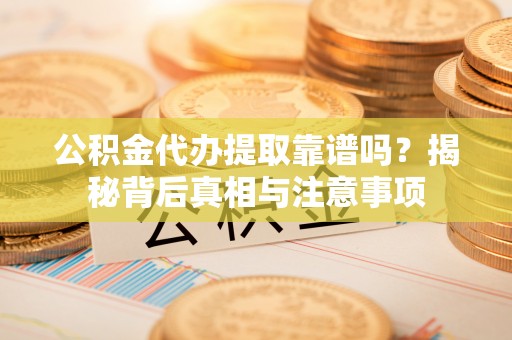 延川公积金代办提取靠谱吗？揭秘背后真相与注意事项