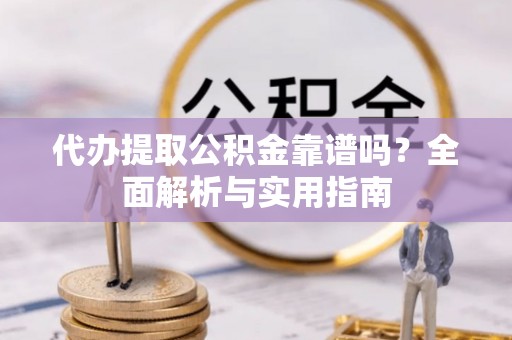 延川代办提取公积金靠谱吗？全面解析与实用指南