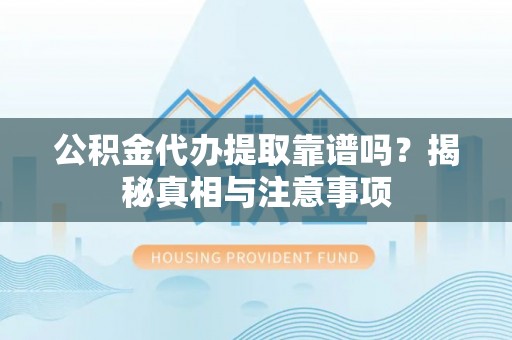 延川公积金代办提取靠谱吗？揭秘真相与注意事项