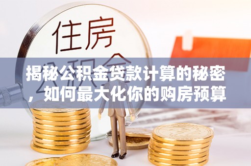 延川揭秘公积金贷款计算的秘密，如何最大化你的购房预算