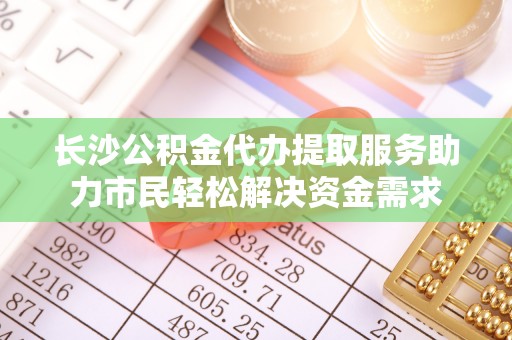 延川长沙公积金代办提取服务助力市民轻松解决资金需求
